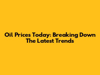 Oil Prices Today: Breaking Down The Latest Trends