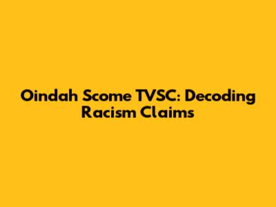 Oindah Scome TVSC: Decoding Racism Claims