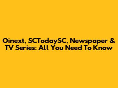 Oinext, SCTodaySC, Newspaper & TV Series: All You Need To Know