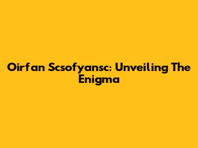 Oirfan Scsofyansc: Unveiling The Enigma