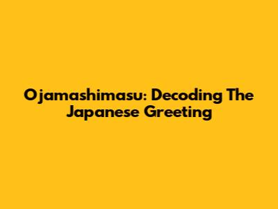 Ojamashimasu: Decoding The Japanese Greeting