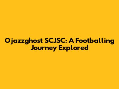 Ojazzghost SCJSC: A Footballing Journey Explored