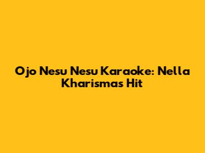 Ojo Nesu Nesu Karaoke: Nella Kharisma's Hit