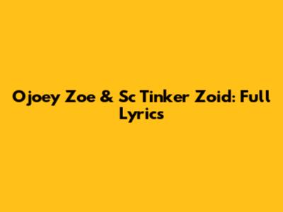 Ojoey Zoe & Sc Tinker Zoid: Full Lyrics