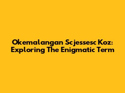 Okemalangan Scjessesc Koz: Exploring The Enigmatic Term