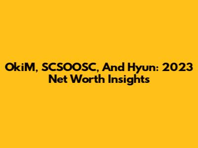 OkiM, SCSOOSC, And Hyun: 2023 Net Worth Insights