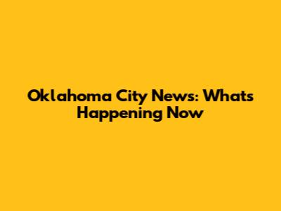 Oklahoma City News: What's Happening Now