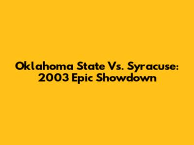 Oklahoma State Vs. Syracuse: 2003 Epic Showdown