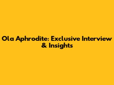 Ola Aphrodite: Exclusive Interview & Insights