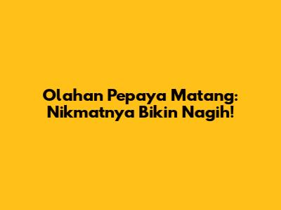 Olahan Pepaya Matang: Nikmatnya Bikin Nagih!