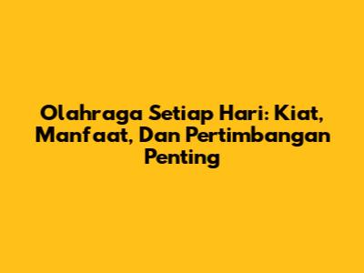 Olahraga Setiap Hari: Kiat, Manfaat, Dan Pertimbangan Penting