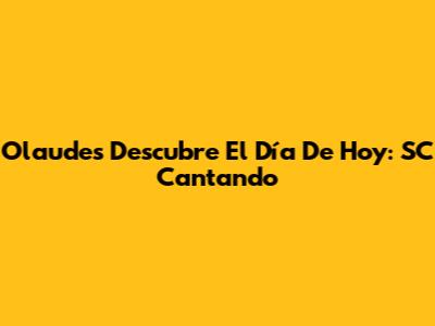 Olaudes Descubre El Día De Hoy: SC Cantando