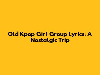Old Kpop Girl Group Lyrics: A Nostalgic Trip