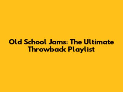 Old School Jams: The Ultimate Throwback Playlist