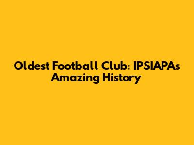 Oldest Football Club: IPSIAPA's Amazing History