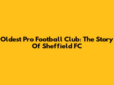 Oldest Pro Football Club: The Story Of Sheffield FC