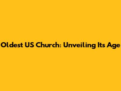 Oldest US Church: Unveiling Its Age