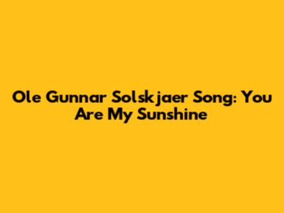 Ole Gunnar Solskjaer Song: You Are My Sunshine
