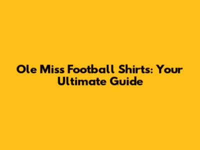 Ole Miss Football Shirts: Your Ultimate Guide