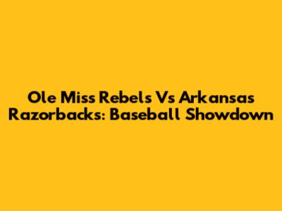 Ole Miss Rebels Vs Arkansas Razorbacks: Baseball Showdown