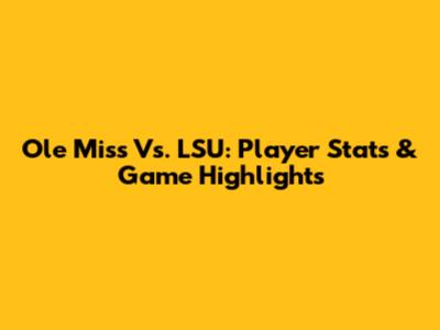 Ole Miss Vs. LSU: Player Stats & Game Highlights