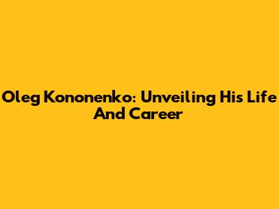 Oleg Kononenko: Unveiling His Life And Career