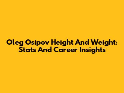 Oleg Osipov Height And Weight: Stats And Career Insights