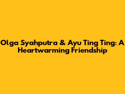Olga Syahputra & Ayu Ting Ting: A Heartwarming Friendship