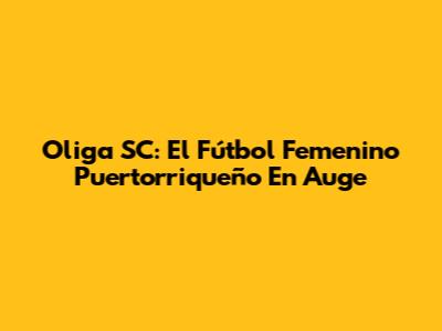 Oliga SC: El Fútbol Femenino Puertorriqueño En Auge
