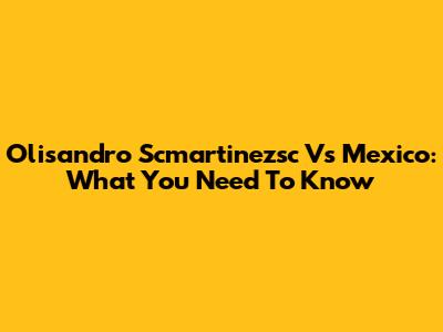 Olisandro Scmartinezsc Vs Mexico: What You Need To Know