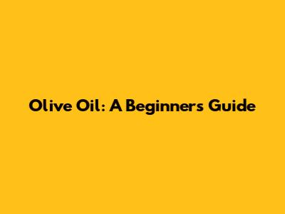 Olive Oil: A Beginner's Guide