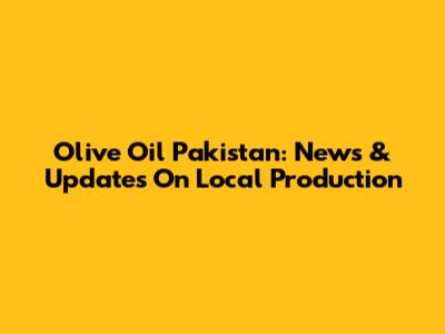Olive Oil Pakistan: News & Updates On Local Production