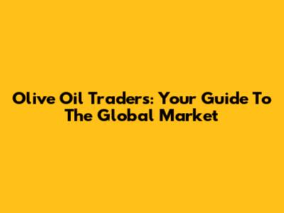 Olive Oil Traders: Your Guide To The Global Market