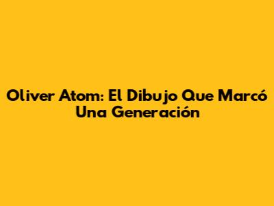 Oliver Atom: El Dibujo Que Marcó Una Generación