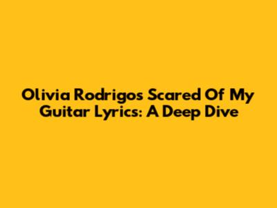 Olivia Rodrigo's "Scared Of My Guitar" Lyrics: A Deep Dive