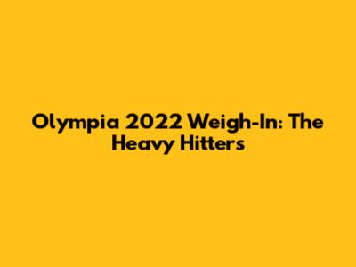 Olympia 2022 Weigh-In: The Heavy Hitters