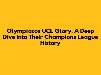 Olympiacos' UCL Glory: A Deep Dive Into Their Champions League History