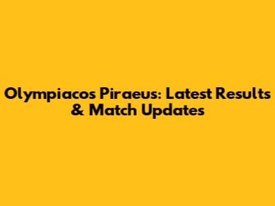 Olympiacos Piraeus: Latest Results & Match Updates
