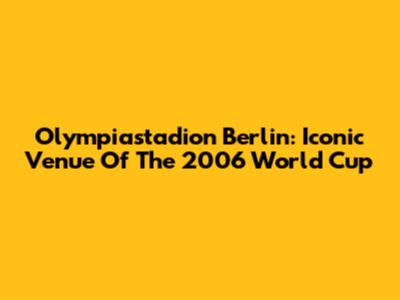 Olympiastadion Berlin: Iconic Venue Of The 2006 World Cup