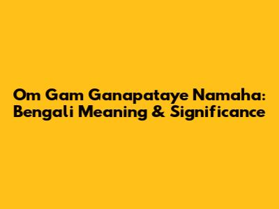 Om Gam Ganapataye Namaha: Bengali Meaning & Significance