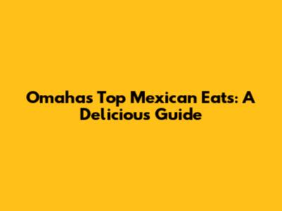 Omaha's Top Mexican Eats: A Delicious Guide