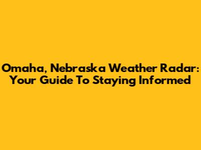 Omaha, Nebraska Weather Radar: Your Guide To Staying Informed