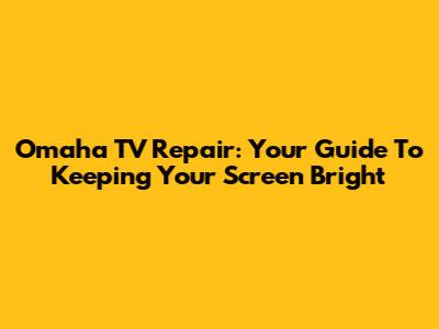 Omaha TV Repair: Your Guide To Keeping Your Screen Bright