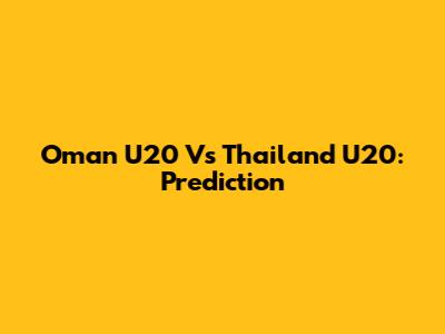 Oman U20 Vs Thailand U20: Prediction
