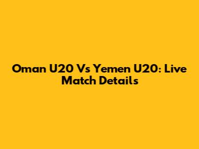 Oman U20 Vs Yemen U20: Live Match Details