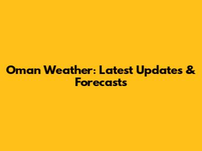 Oman Weather: Latest Updates & Forecasts