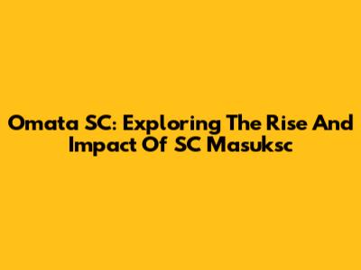 Omata SC: Exploring The Rise And Impact Of SC Masuksc