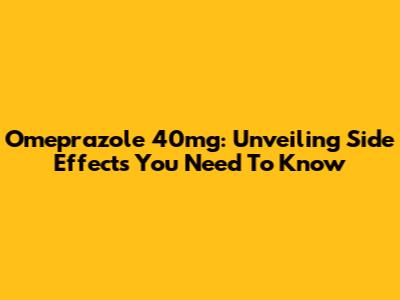 Omeprazole 40mg: Unveiling Side Effects You Need To Know