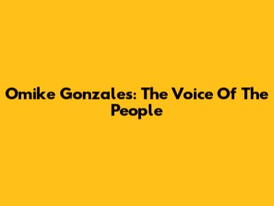 Omike Gonzales: The Voice Of The People