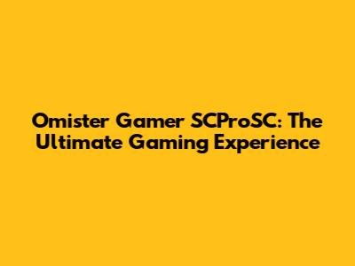 Omister Gamer SCProSC: The Ultimate Gaming Experience